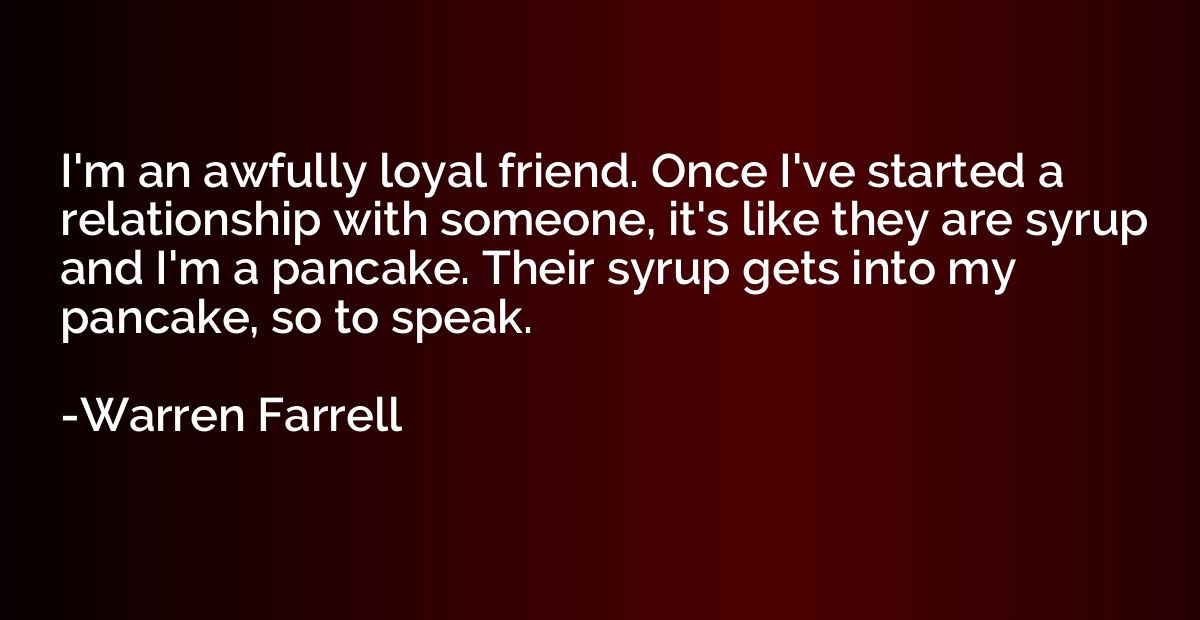 I'm an awfully loyal friend. Once I've started a relationshi