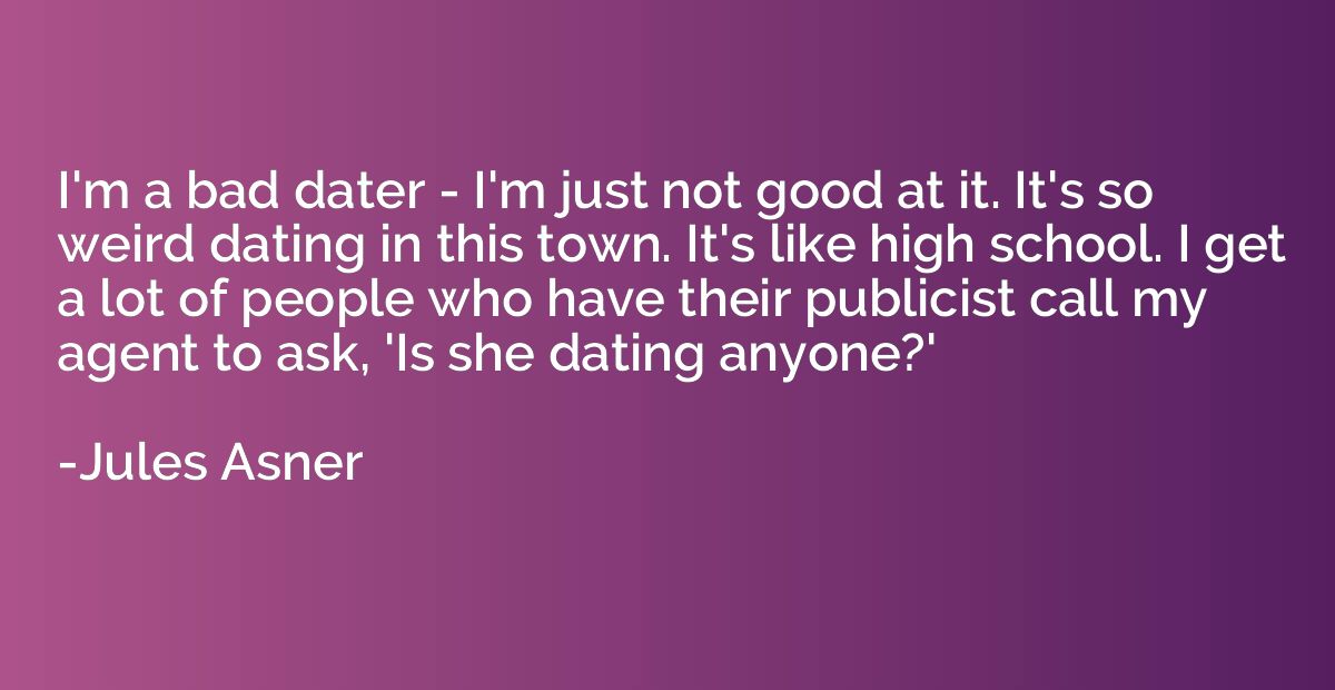 I'm a bad dater - I'm just not good at it. It's so weird dat