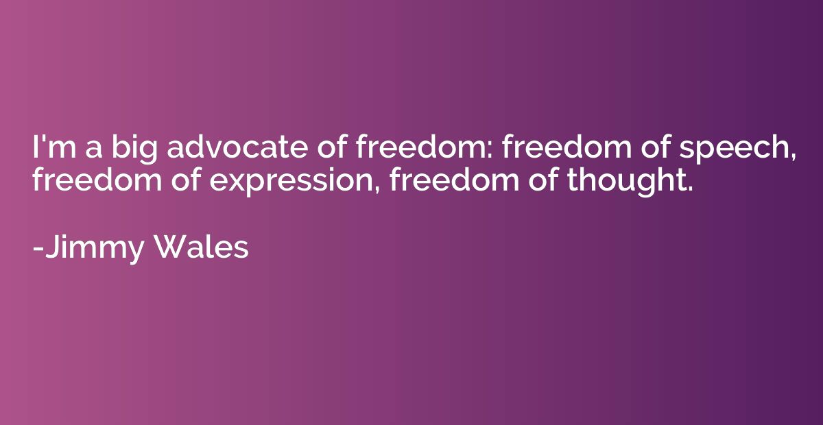 I'm a big advocate of freedom: freedom of speech, freedom of