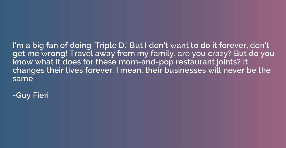 I'm a big fan of doing 'Triple D.' But I don't want to do it