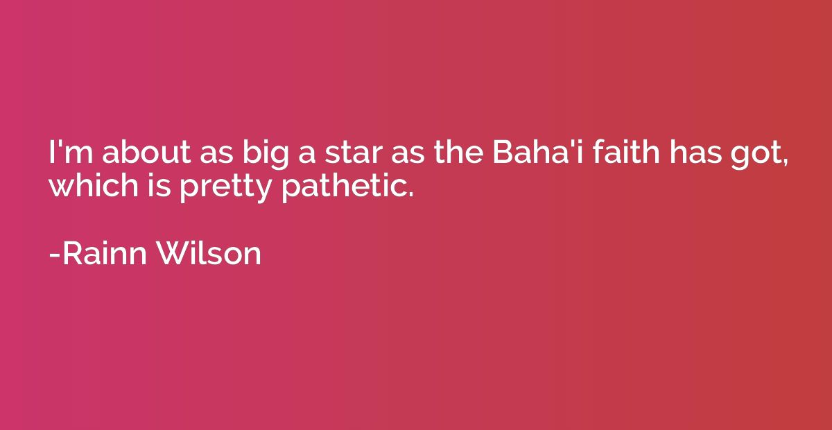 I'm about as big a star as the Baha'i faith has got, which i