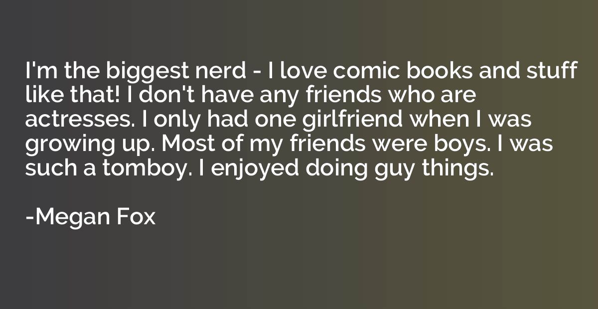I'm the biggest nerd - I love comic books and stuff like tha
