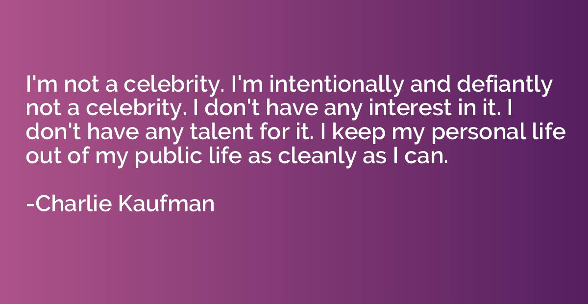 I'm not a celebrity. I'm intentionally and defiantly not a c