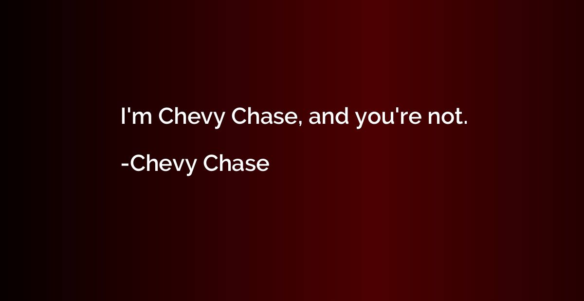 I'm Chevy Chase, and you're not.