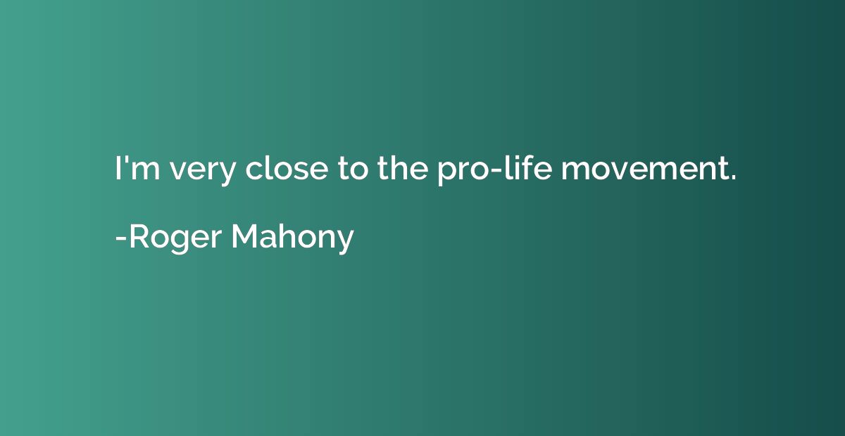 I'm very close to the pro-life movement.