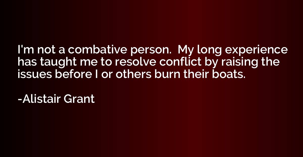 I'm not a combative person.  My long experience has taught m