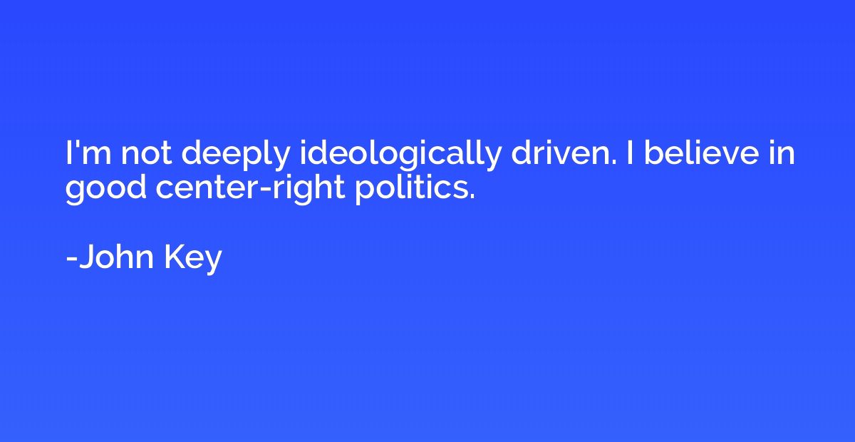 I'm not deeply ideologically driven. I believe in good cente