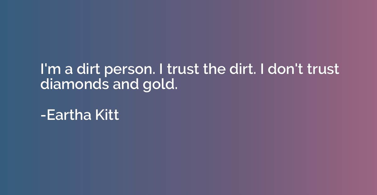 I'm a dirt person. I trust the dirt. I don't trust diamonds 