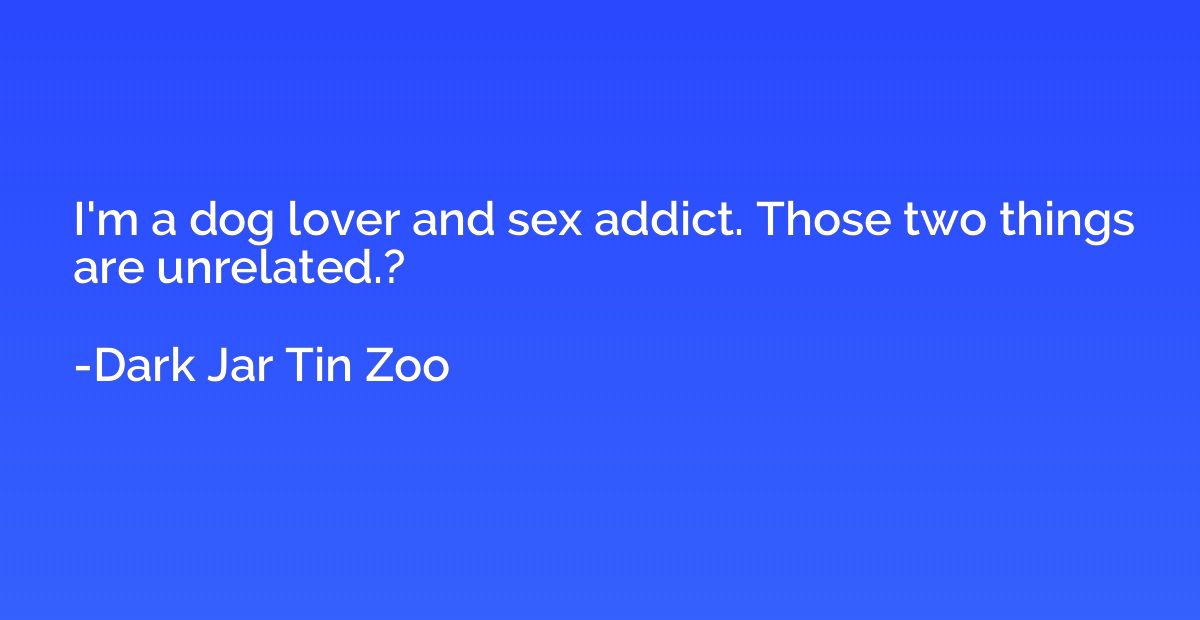 I'm a dog lover and sex addict. Those two things are unrelat