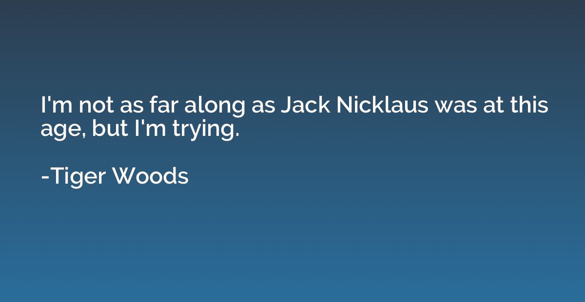 I'm not as far along as Jack Nicklaus was at this age, but I