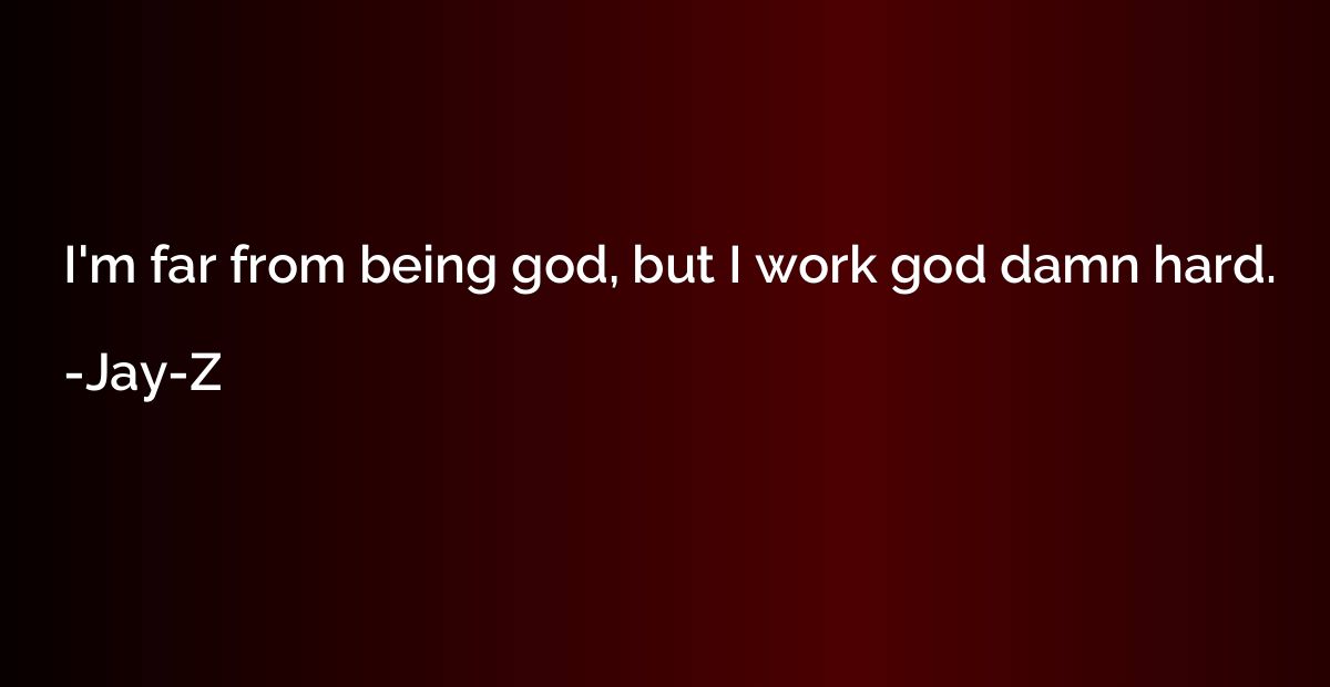 I'm far from being god, but I work god damn hard.