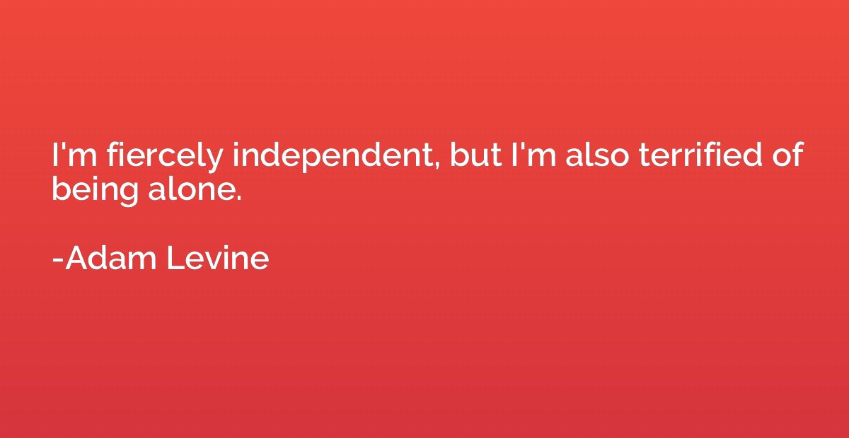 I'm fiercely independent, but I'm also terrified of being al
