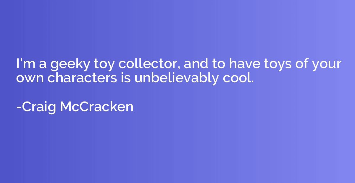 I'm a geeky toy collector, and to have toys of your own char