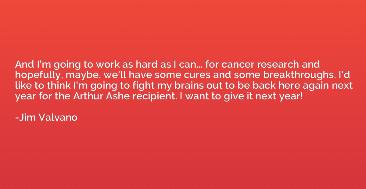 And I'm going to work as hard as I can... for cancer researc