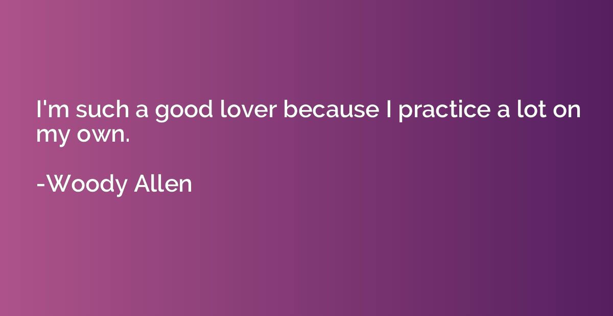 I'm such a good lover because I practice a lot on my own.