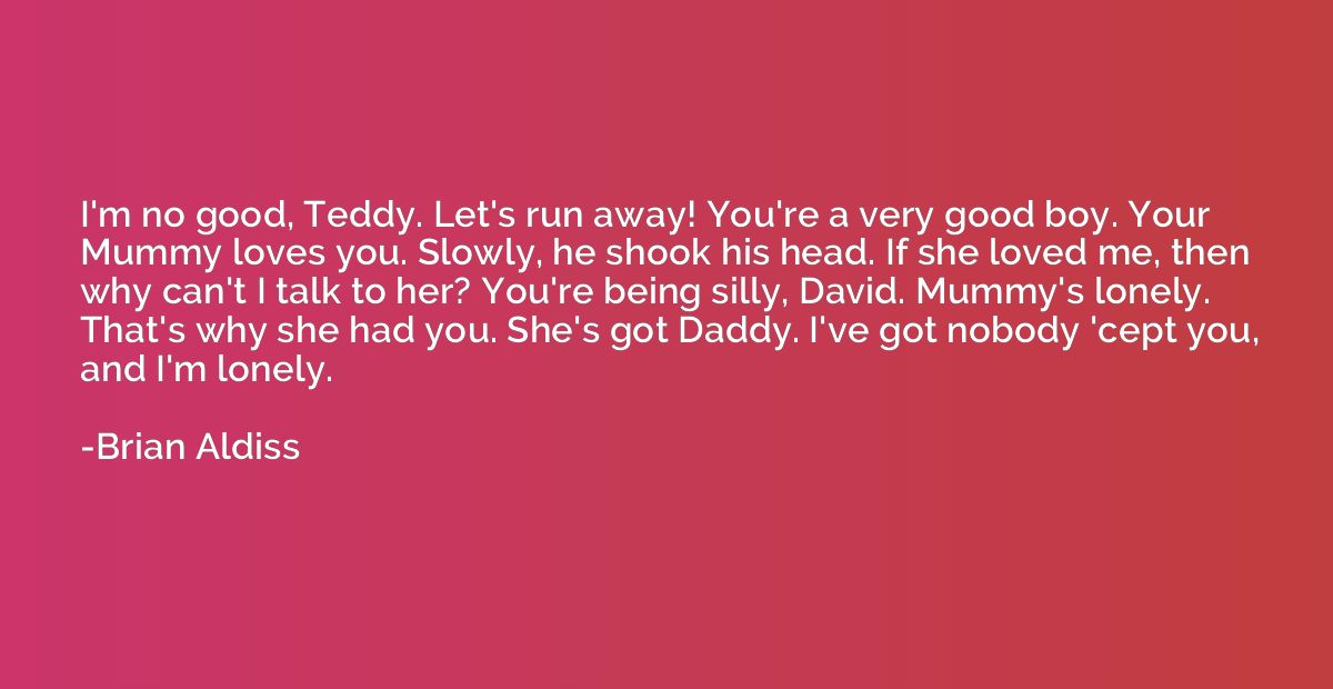 I'm no good, Teddy. Let's run away! You're a very good boy. 