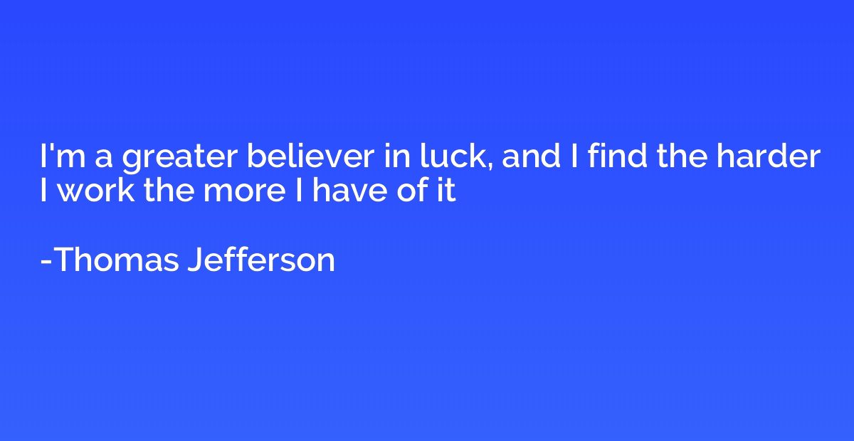 I'm a greater believer in luck, and I find the harder I work