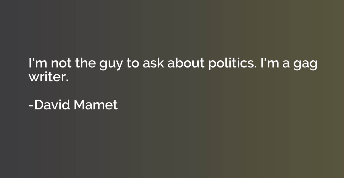 I'm not the guy to ask about politics. I'm a gag writer.