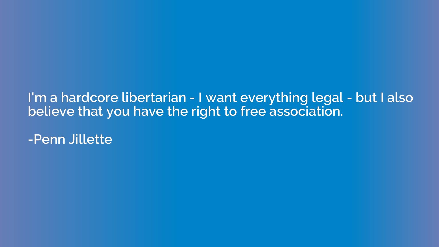 I'm a hardcore libertarian - I want everything legal - but I