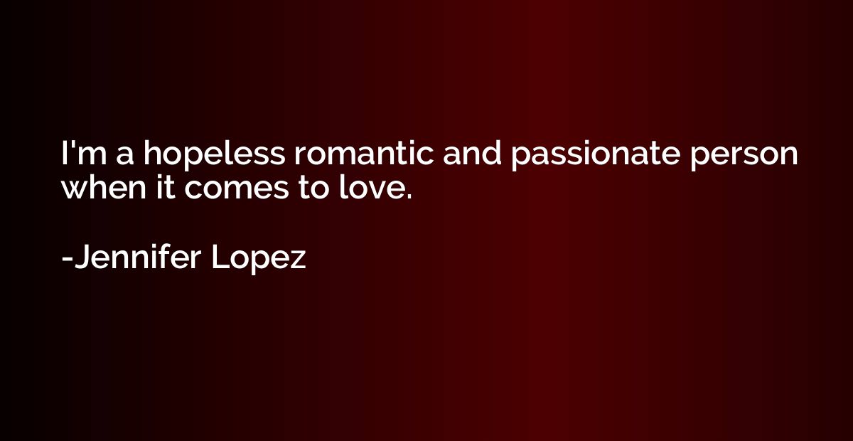 I'm a hopeless romantic and passionate person when it comes 
