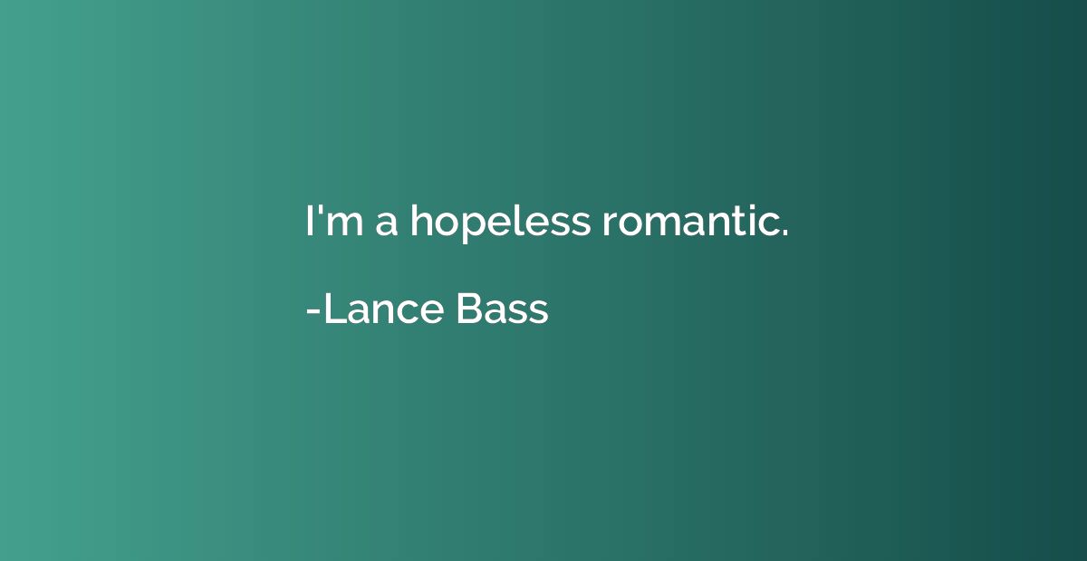 I'm a hopeless romantic.
