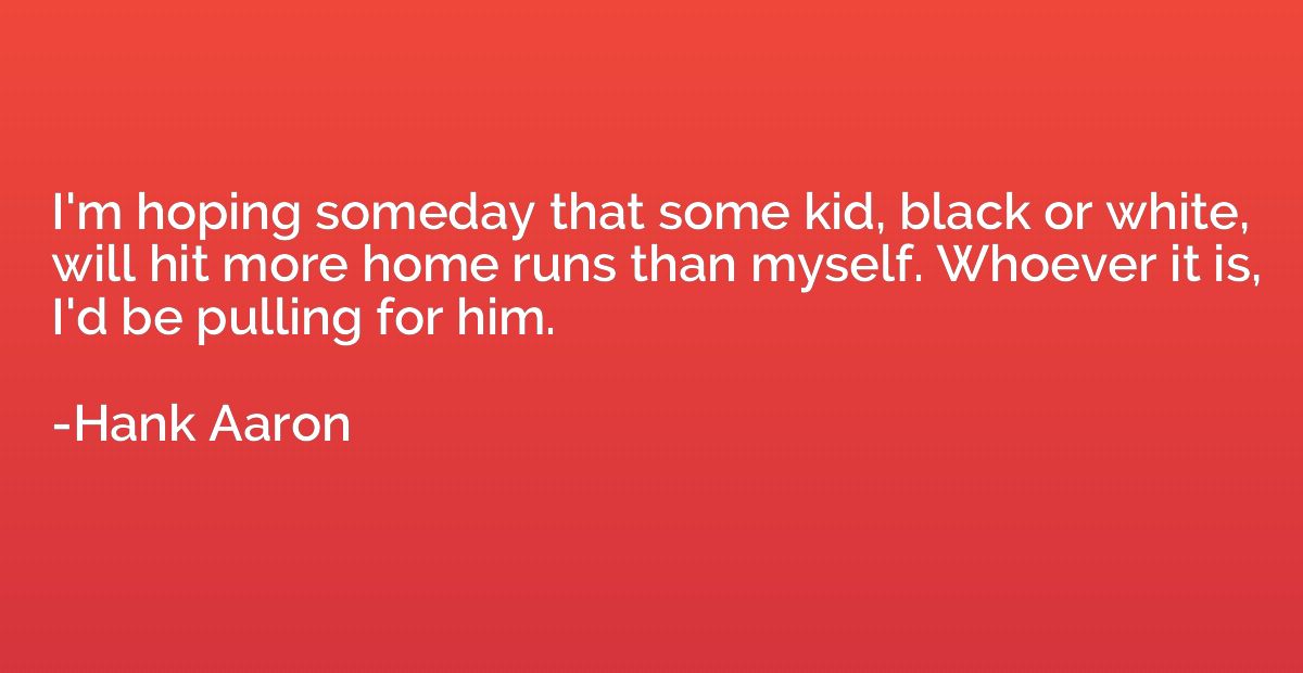 I'm hoping someday that some kid, black or white, will hit m