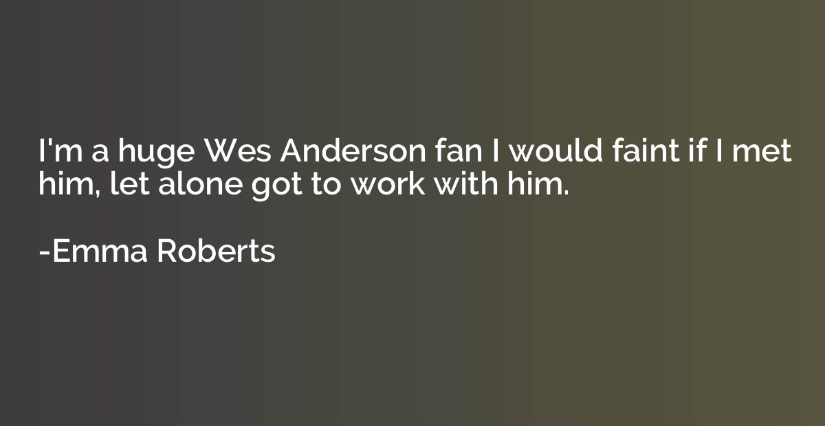 I'm a huge Wes Anderson fan I would faint if I met him, let 