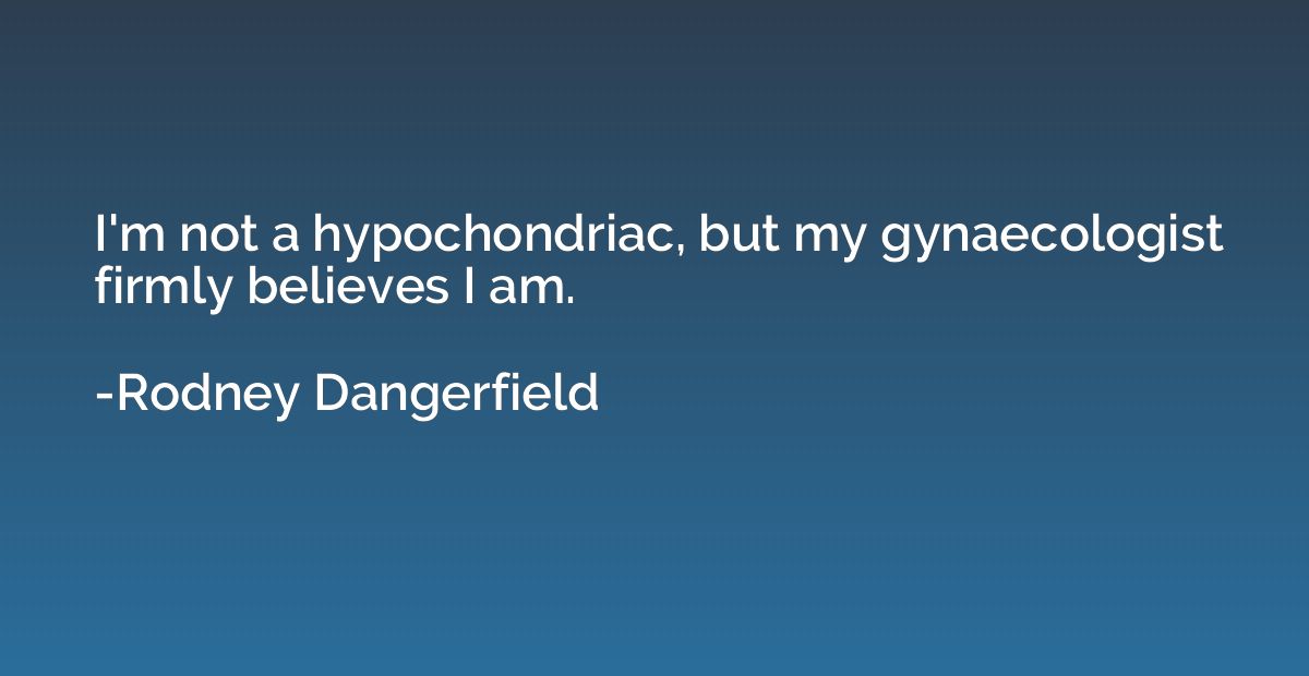 I'm not a hypochondriac, but my gynaecologist firmly believe