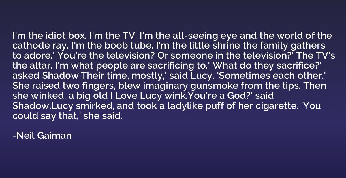 I'm the idiot box. I'm the TV. I'm the all-seeing eye and th