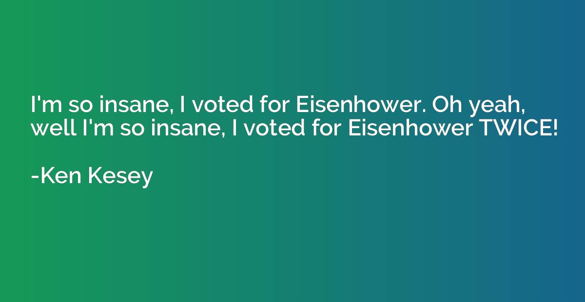 I'm so insane, I voted for Eisenhower. Oh yeah, well I'm so 