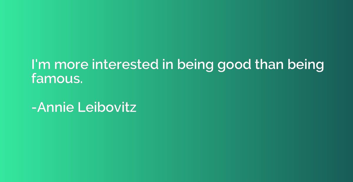 I'm more interested in being good than being famous.