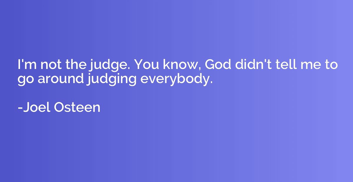 I'm not the judge. You know, God didn't tell me to go around