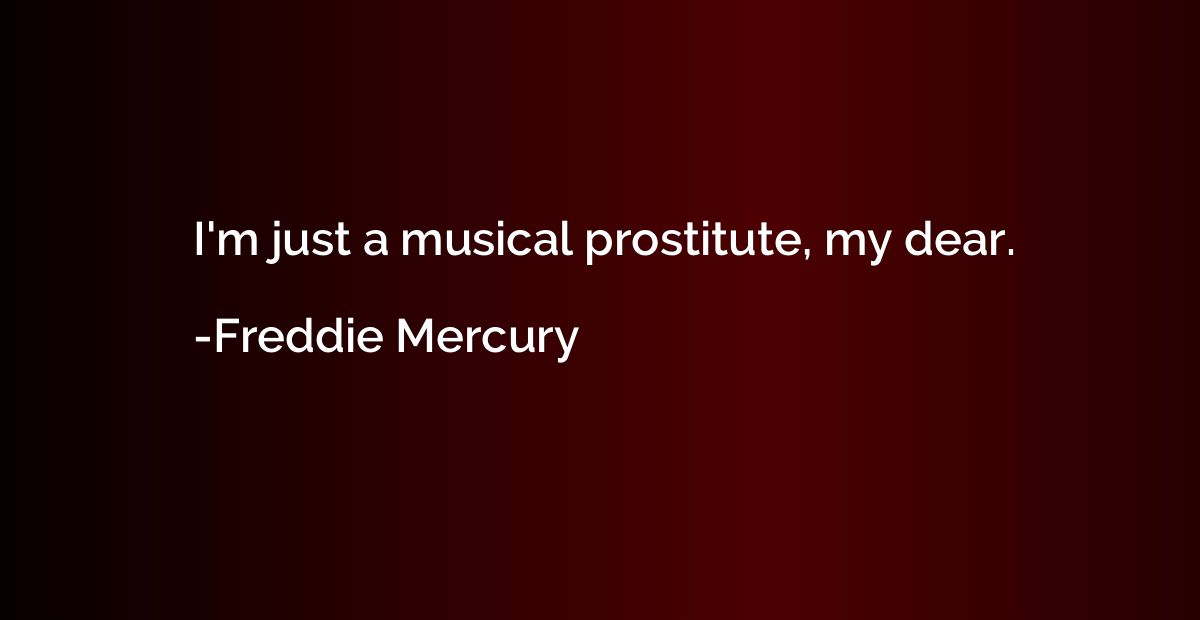 I'm just a musical prostitute, my dear.