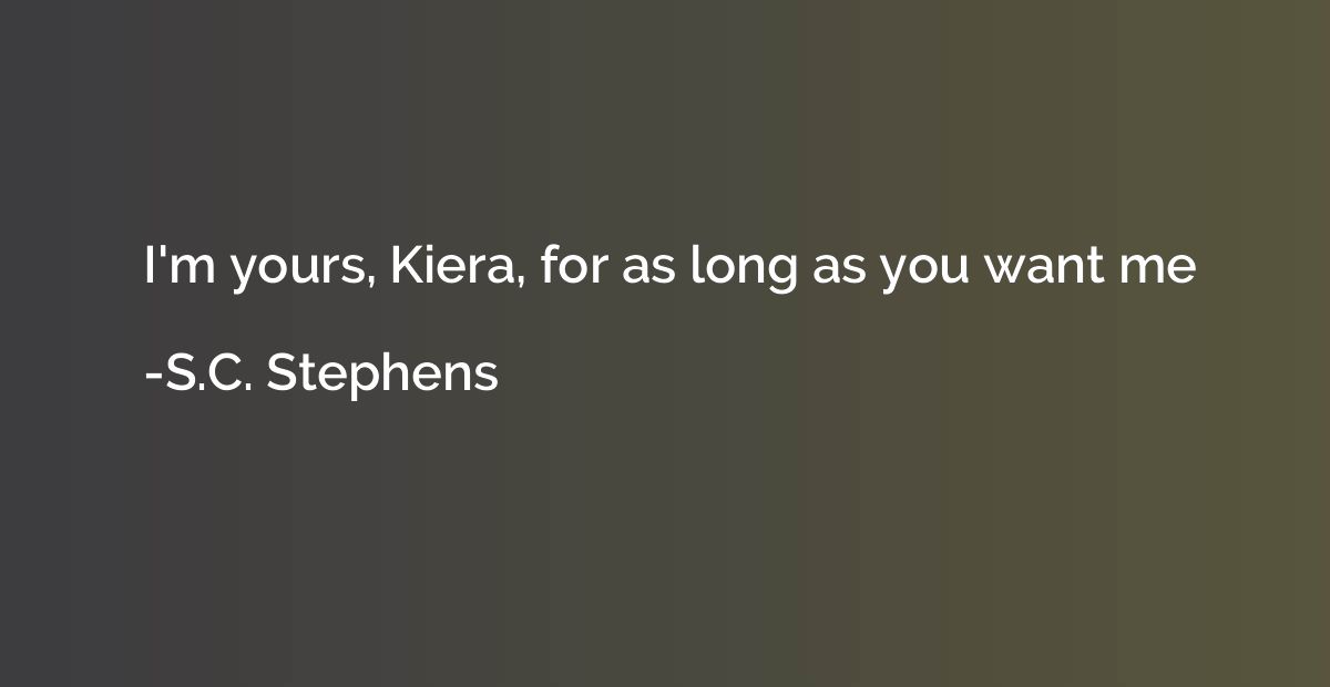 I'm yours, Kiera, for as long as you want me