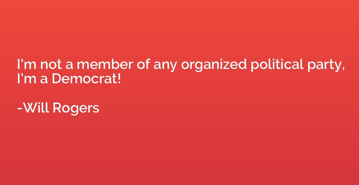 I'm not a member of any organized political party, I'm a Dem
