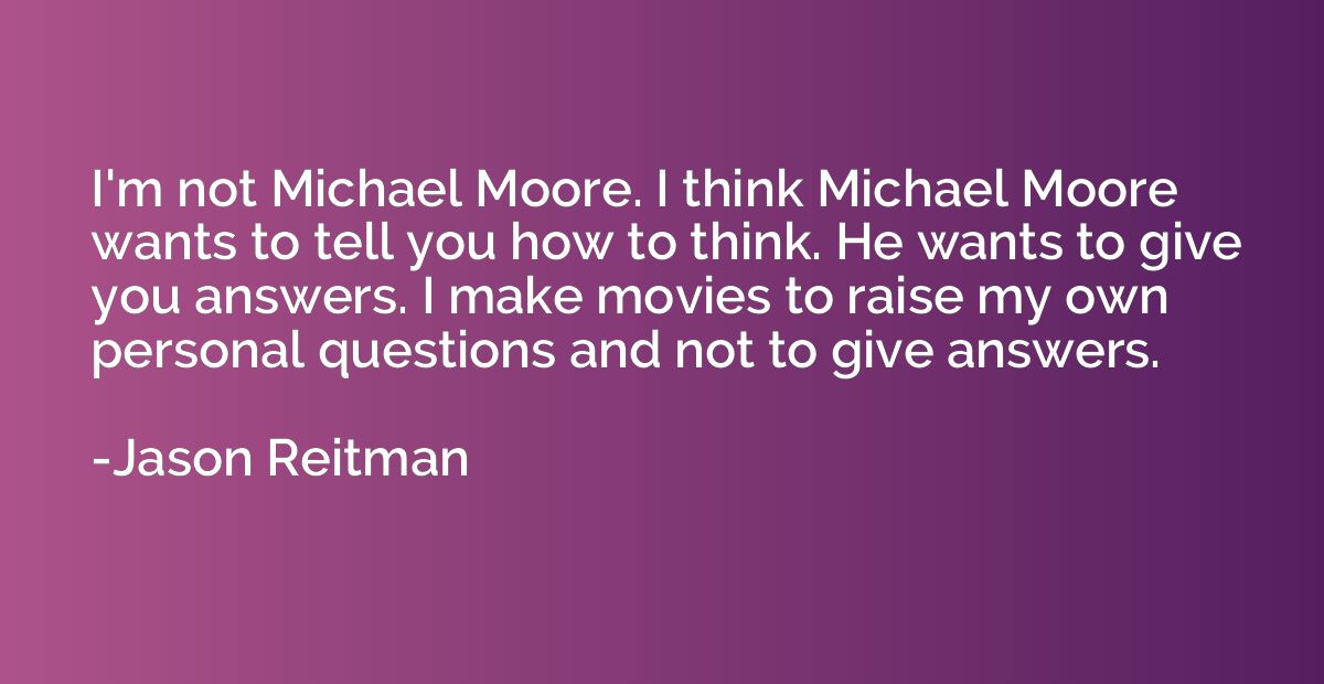 I'm not Michael Moore. I think Michael Moore wants to tell y