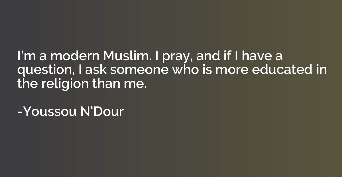 I'm a modern Muslim. I pray, and if I have a question, I ask