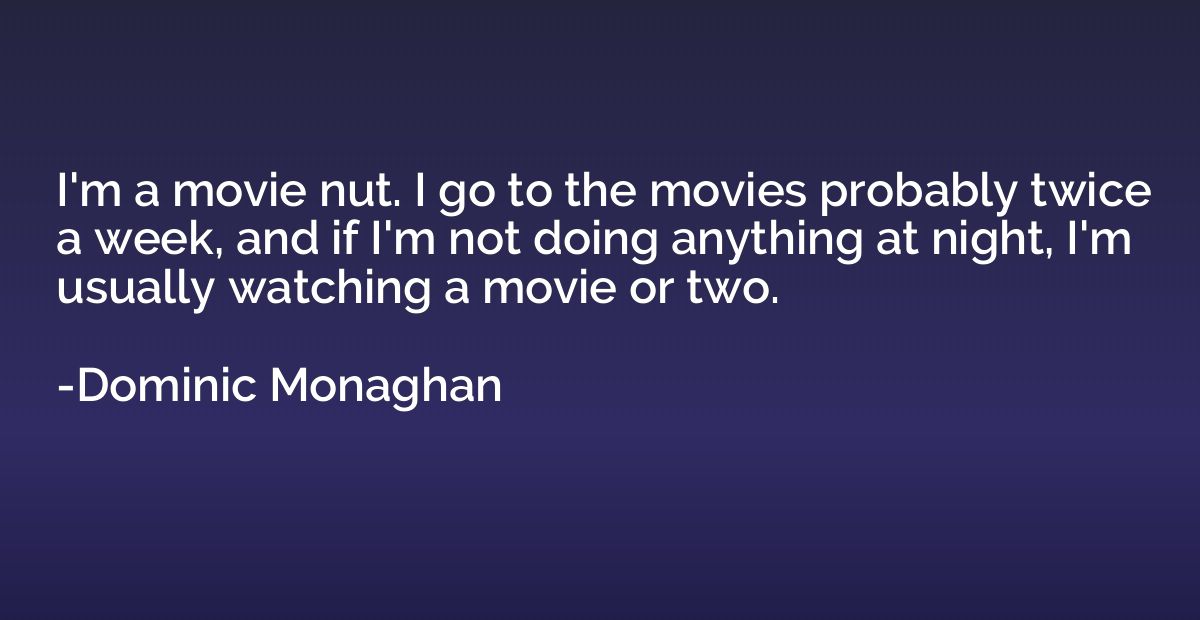 I'm a movie nut. I go to the movies probably twice a week, a