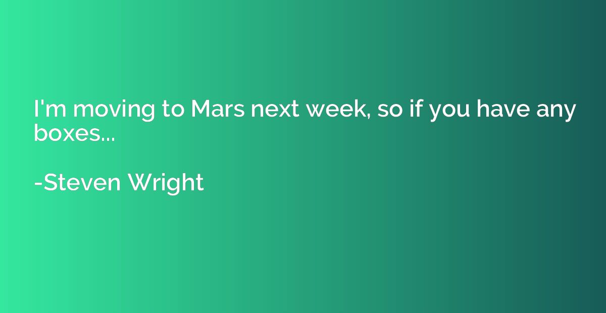 I'm moving to Mars next week, so if you have any boxes...
