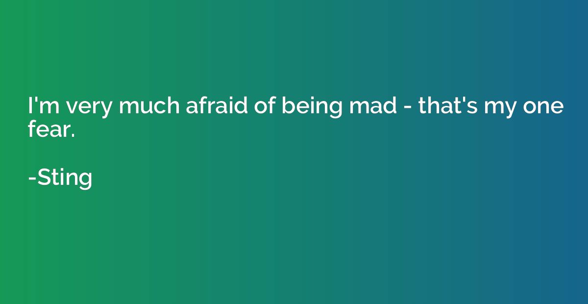 I'm very much afraid of being mad - that's my one fear.