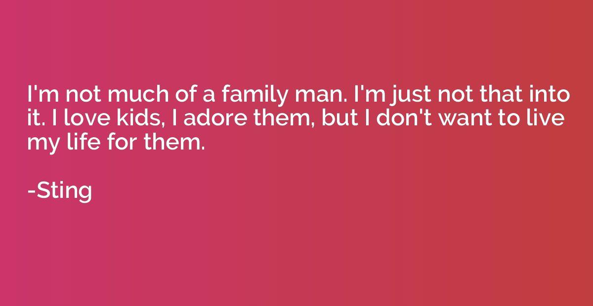 I'm not much of a family man. I'm just not that into it. I l