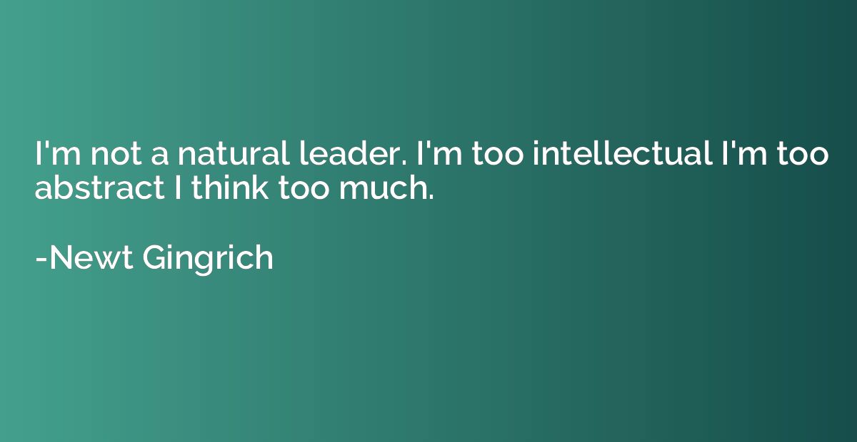 I'm not a natural leader. I'm too intellectual I'm too abstr