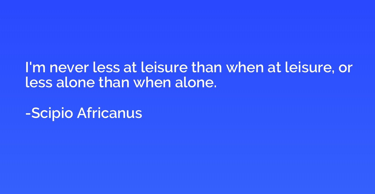 I'm never less at leisure than when at leisure, or less alon