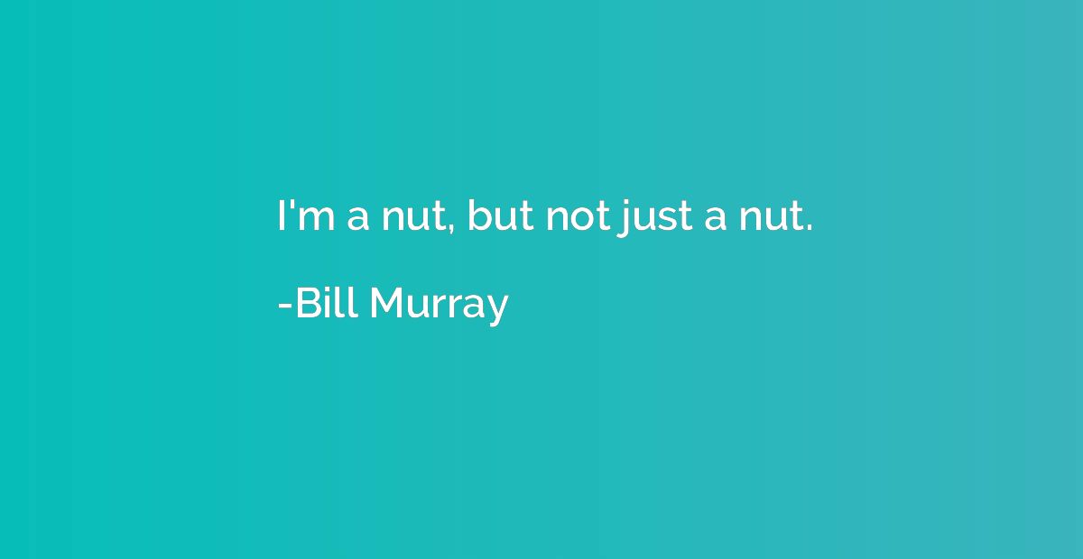 I'm a nut, but not just a nut.