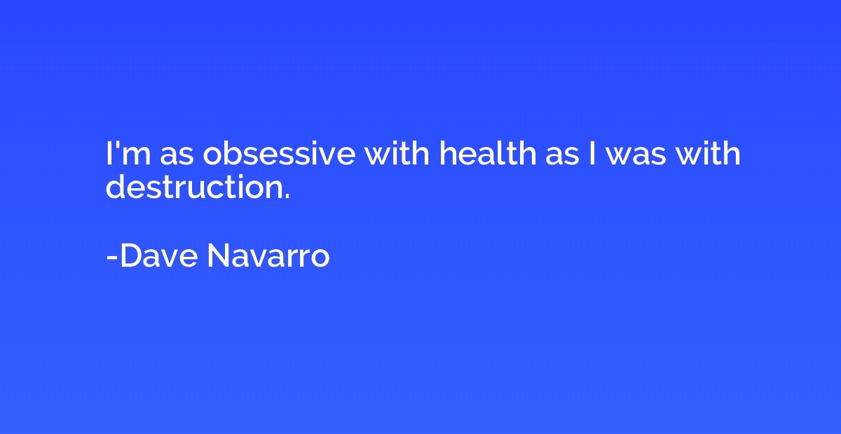 I'm as obsessive with health as I was with destruction.