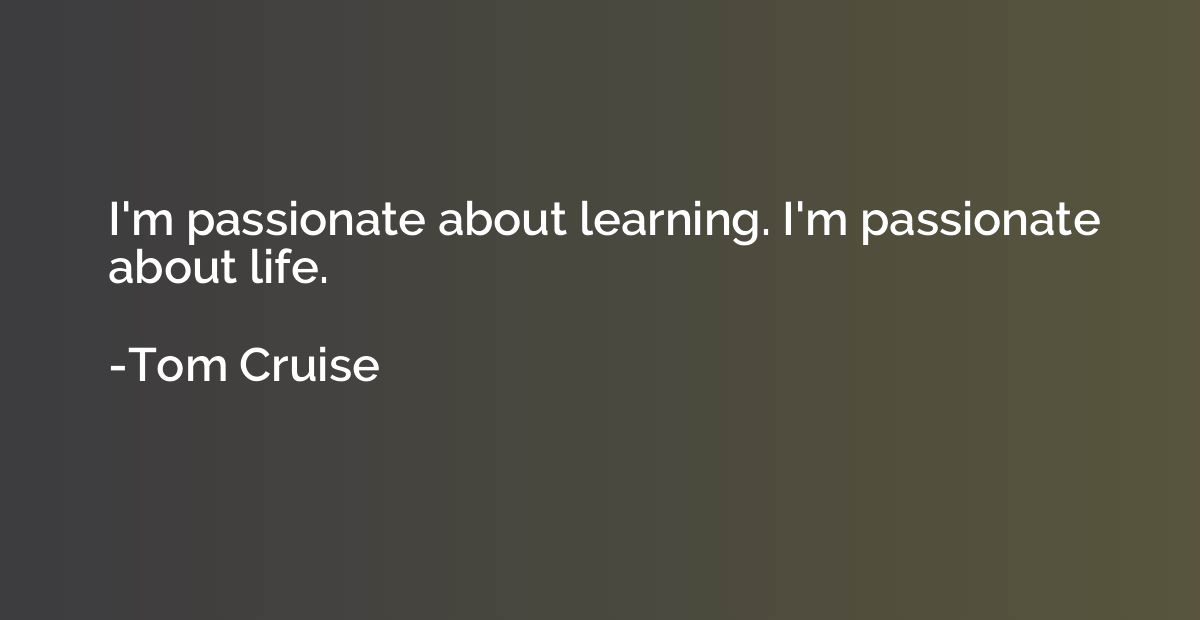I'm passionate about learning. I'm passionate about life.