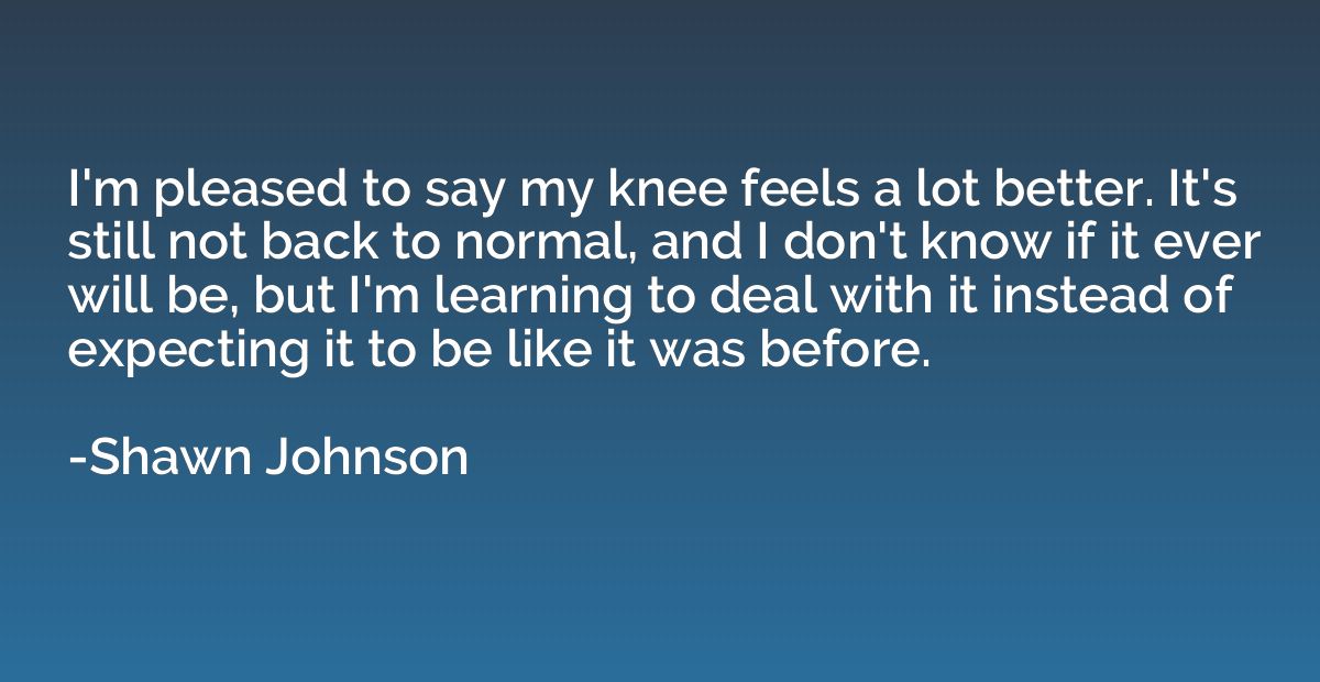 I'm pleased to say my knee feels a lot better. It's still no