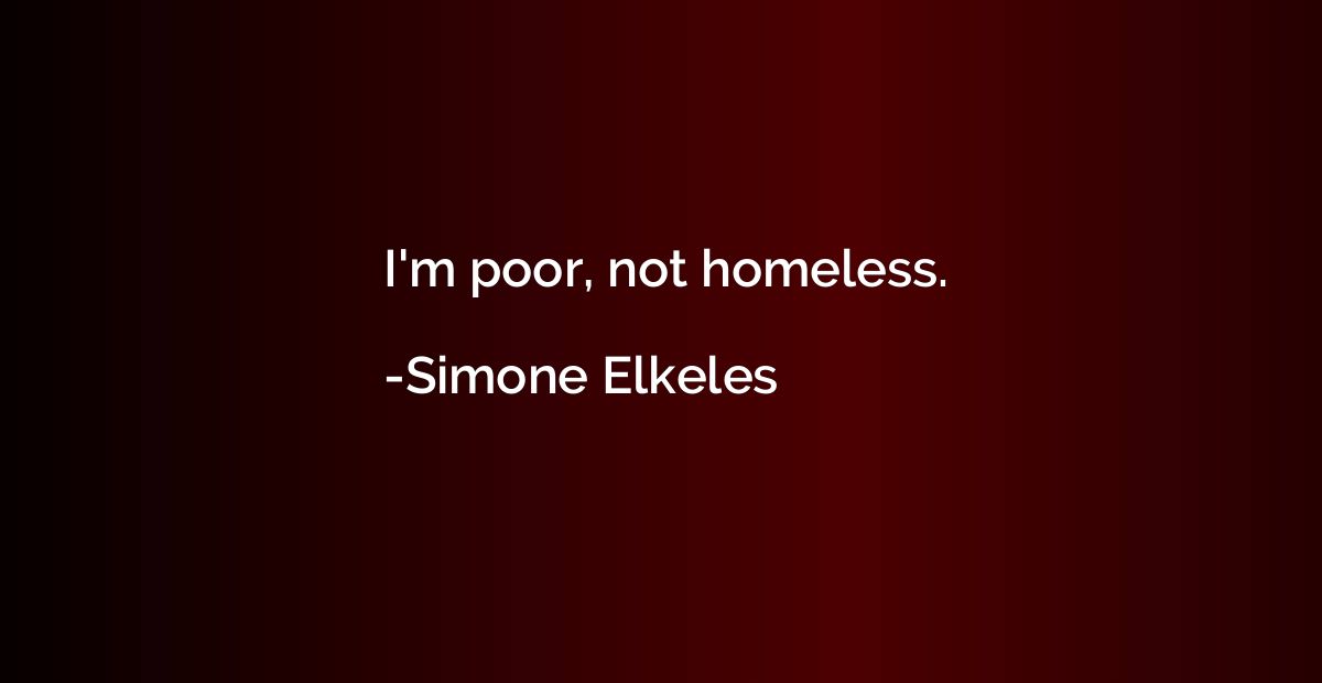 I'm poor, not homeless.