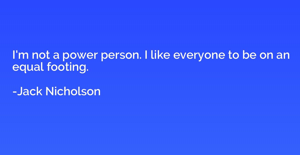 I'm not a power person. I like everyone to be on an equal fo