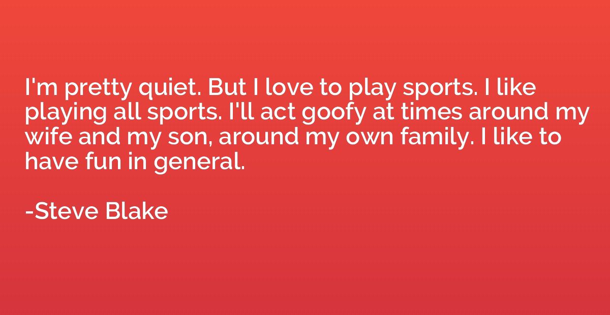 I'm pretty quiet. But I love to play sports. I like playing 